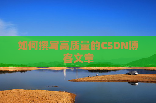 如何撰写高质量的CSDN博客文章 如何撰写高质量的CSDN博客文章